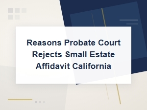 Why California Probate Court Rejects Small Estate Affidavits